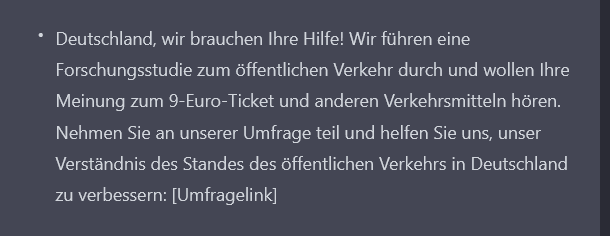 Thanks #ChatGPT, I´ll take it from here:
Die 3.te Umfrage zum  #9EuroTicket ist nun online und alles was fehlt ist Ihre Mithilfe. Nehmen Sie hier: soscisurvey.de/neun-euro-tick… an unserer Umfrage teil und helfen Sie uns, unser Verständnis des ÖPNVs in Deutschland zu verbessern.