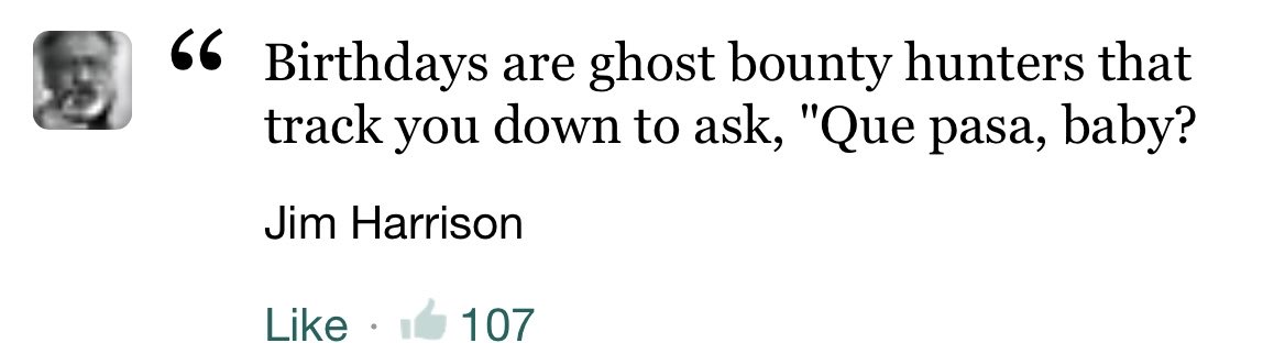 Happy Birthday Jim Harrison. You d be glad to know your shadow still quiets a good bit of this world. 