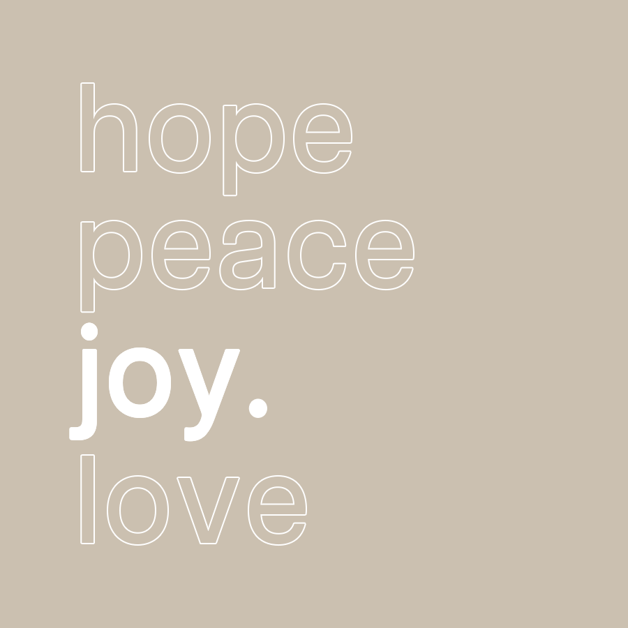 joy.
Luke 2: 10-11

"Do not be afraid. I bring you good news that will cause great joy for all the people. Today in the town of David a Savior has been born to you; He is the Messiah, the Lord. You will find a baby wrapped in cloths and lying in a manger.”