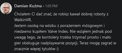 Got this: 
I wanted to let you know that you are doing great with WalkinVR.
I am a wheelchair user with cerebral palsy and purchased Index. I didn't consider that controllers have to be held straight and only a few games support position overwriting. Now I can play more titles :)
