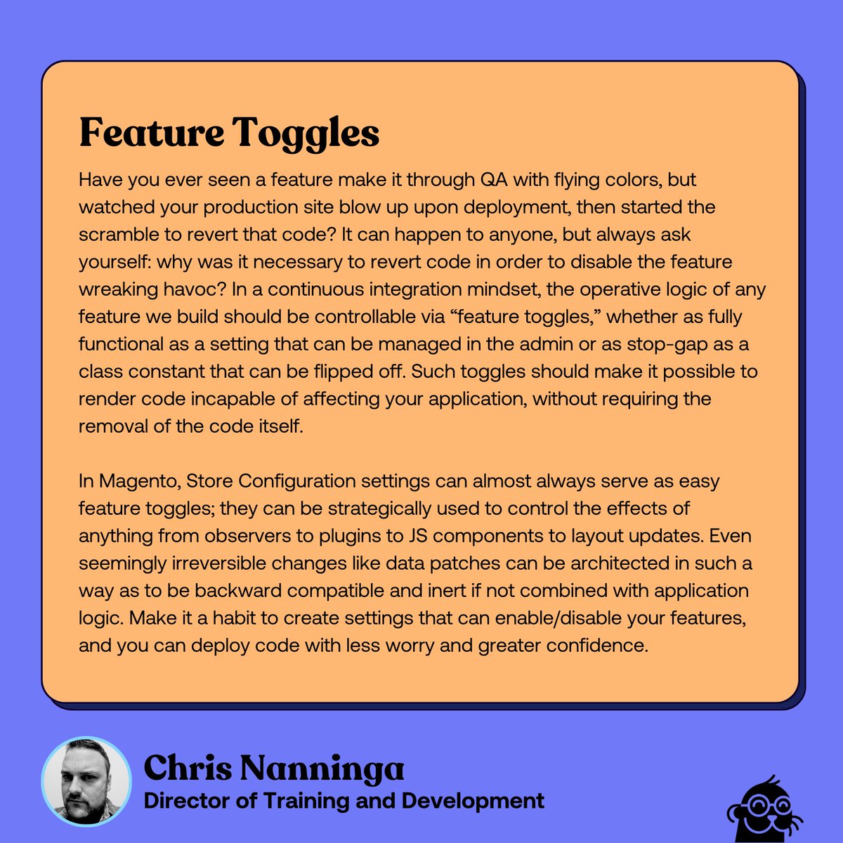 Thanks to <a href="/ChrisNanninga/">Chris Nanninga</a>! Make feature toggles part of your development mindset. It should always be possible to disable the effects of your code without reverting it, and Store Config settings are an easy way of doing that in Magento.
swiftotter.com/technical/feat…
#magento #swiftotter