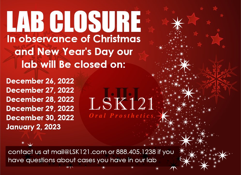 In observance of the Christmas &amp; New Year's holidays, we will be closed from December 26, 2022 - January 2, 2023. Please feel free to contact our lab at mail@LSK121.com or 888.405.1238 if you have questions about how this closure will affect cases you have in our lab.