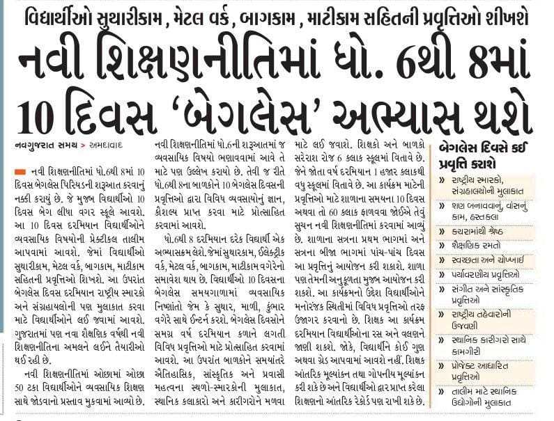 વિદ્યાર્થીઓને મનોરંજન સાથે વિવિધ પ્રવૃતિઓ તરફ ઉજાગર કરી તેમને પોતાના રસ અને વલણની ઓળખ કરાવવાના ઉમદા અભિગમ સાથે નવી શિક્ષણ નીતિમાં ધોરણ 6 થી 8 માં 10 દિવસ "બેગલેશ અભ્યાસ" શરૂ થશે.

જેમાં સુથારીકામ, મેટલ વર્ક, બાગકામ અને માટીકામ સહિતની પ્રવૃતિઓ શીખવવામાં આવશે.