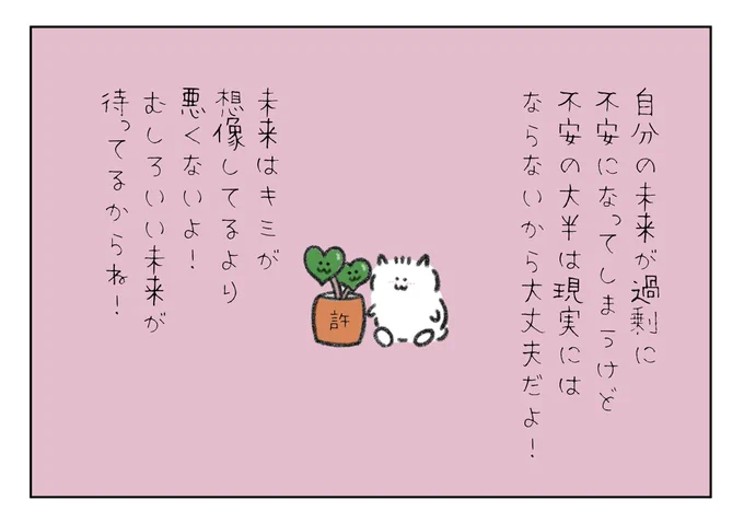 自分の未来が過剰に不安になってしまうけど、不安の大半は現実にはならないから大丈夫だよ!
未来はキミが想像してるような悪いことはおきないよ!
むしろいい未来が待ってるからね! 