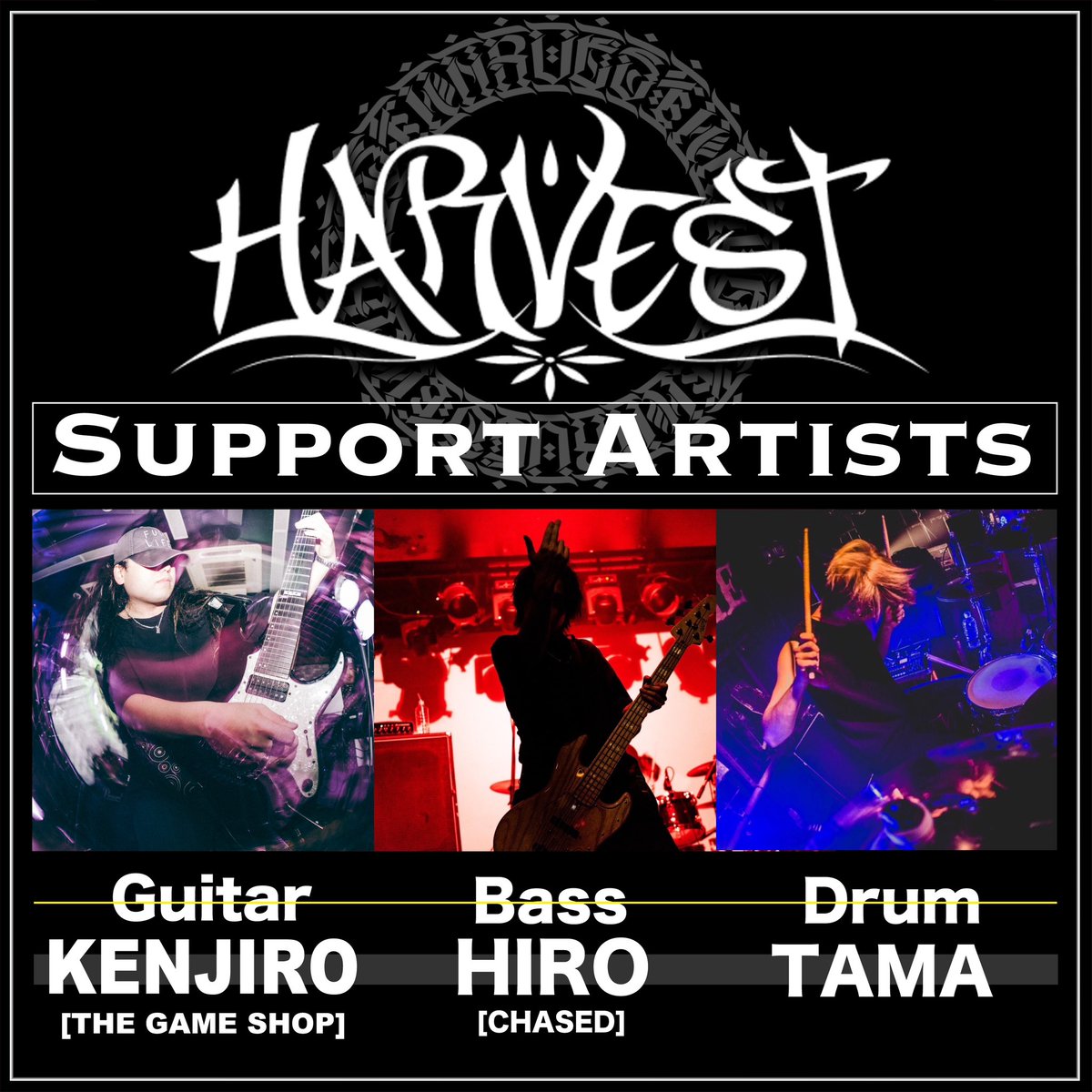 【サポートアーティスト発表‼︎】
2023.02.25(SAT)at minamihorie qupe
【CHAOS CUBE】
~SPECIAL 2MAN BOX~

[ACT]
HARVEST
LAST SCREAM DAYZ

OPEN/START 18:30/19:00
ADV/DOOR ¥3,500/¥4,000

Support Artists are
Guitar; KENJIRO(THE GAME SHOP)
Bass; HIRO(CHASED)
Drum; TAMA

#HARVEST