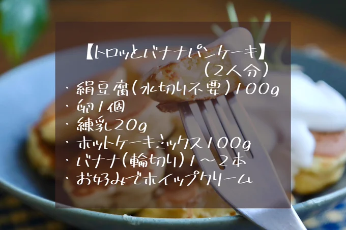 ❶袋で絹豆腐100gを滑らかになるまで揉み、卵1個を加え混ぜる❷ボウルに移し、練乳20g→ホットケーキミックス100gの順に加え混ぜる❸バナナ(輪切り)1〜2本を生地に薄く絡め、フライパンで蓋をしつつ両面焼く。お好みでホイップを添えて召し上がれ! 