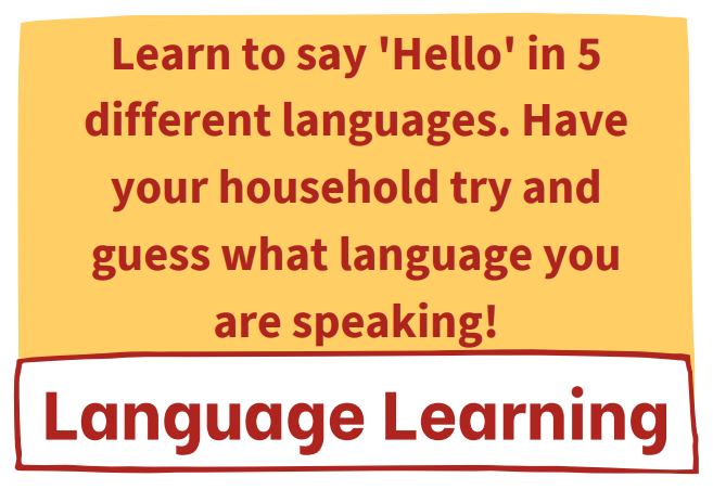 Language Learning: Learn to say ‘hello’ in 5 different languages. Have your household try and guess what language you are speaking!