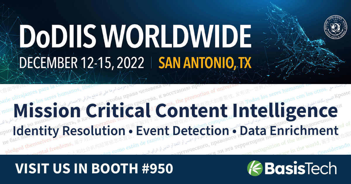 Last chance to meet with BasisTech in the exhibit hall in booth 950 before we bid farewell to this year’s #DoDIIS2022. We’d love to tell you about Rosette’s capabilities for entity extraction and data enrichment so you get the right intel from your EEI.