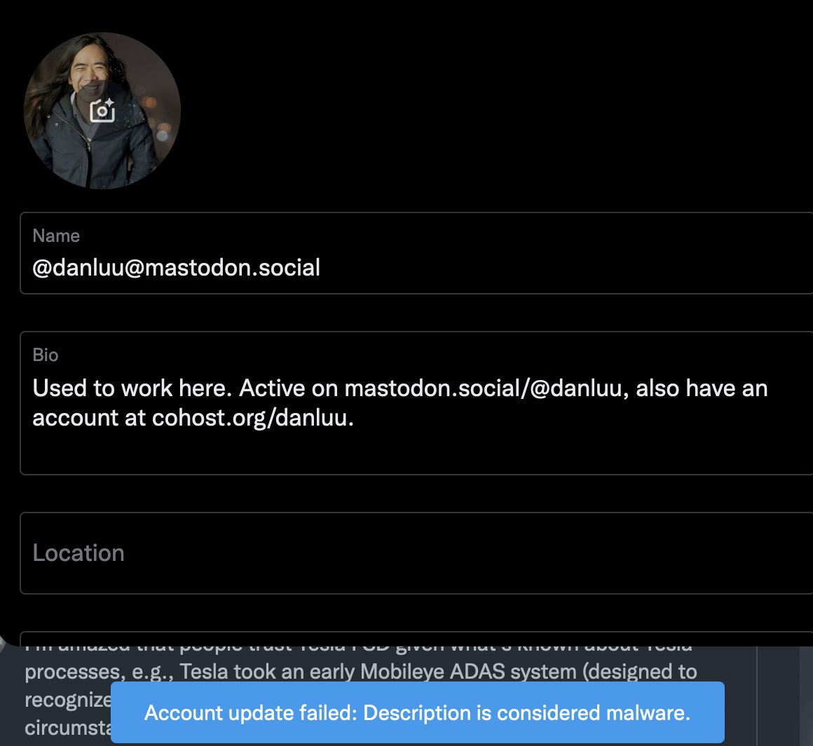 danluu's tweet photo. Editing my name or description to add a or change a mastodon link now returns:

"Account update failed: Description is considered malware."

This seems totally fine at this point, since most people I follow are now primarily posting to Mastodon. https://t.co/uKRpQpdlvt