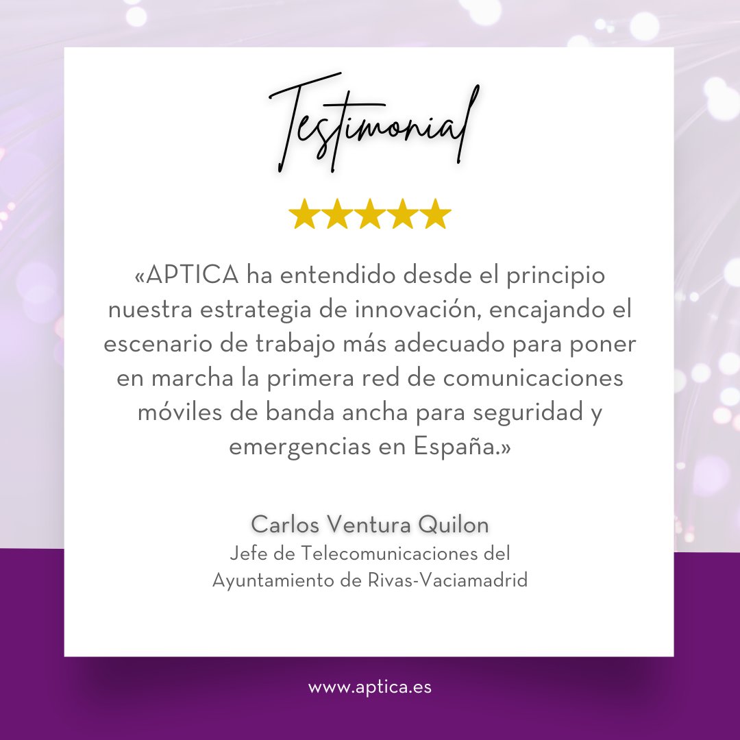 REVIEW
¨APTICA ha entendido desde el principio nuestra estrategia de innovación, encajando el escenario de trabajo más adecuado para poner en marcha la primera red de comunicaciones móviles de banda ancha para seguridad y emergencias en España.¨ 

aptica.es