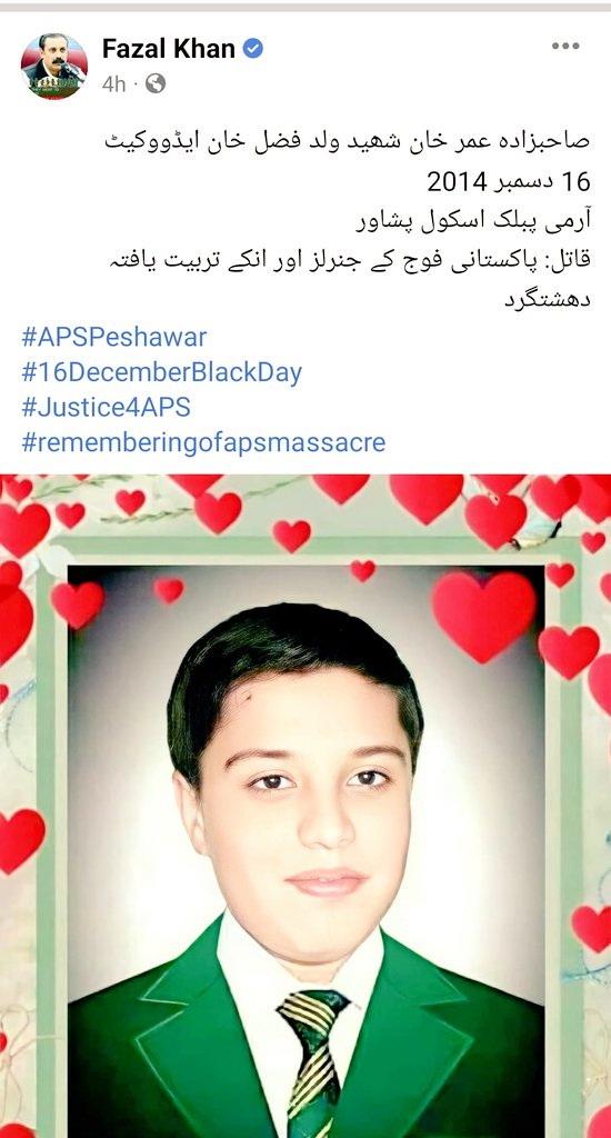 صاحبزادہ عمر خان شھید ولد فضل خان ایڈووکیٹ 
16 دسمبر 2014
آرمی پبلک اسکول پشاور 
قاتل: پاکستانی فوج کے جنرلز اور انکے تربیت یافتہ دھشتگرد 
#APSPeshawar 
#16DecemberBlackDay
#Justice4APS 
#rememberingofapsmassacre 
#BlackDay #NeverAgain