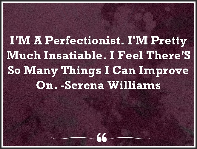 I'M A Perfectionist. I'M Pretty Much Insatiable. I Feel There'S So Many Things I Can #Improve On. #motivation #mindset