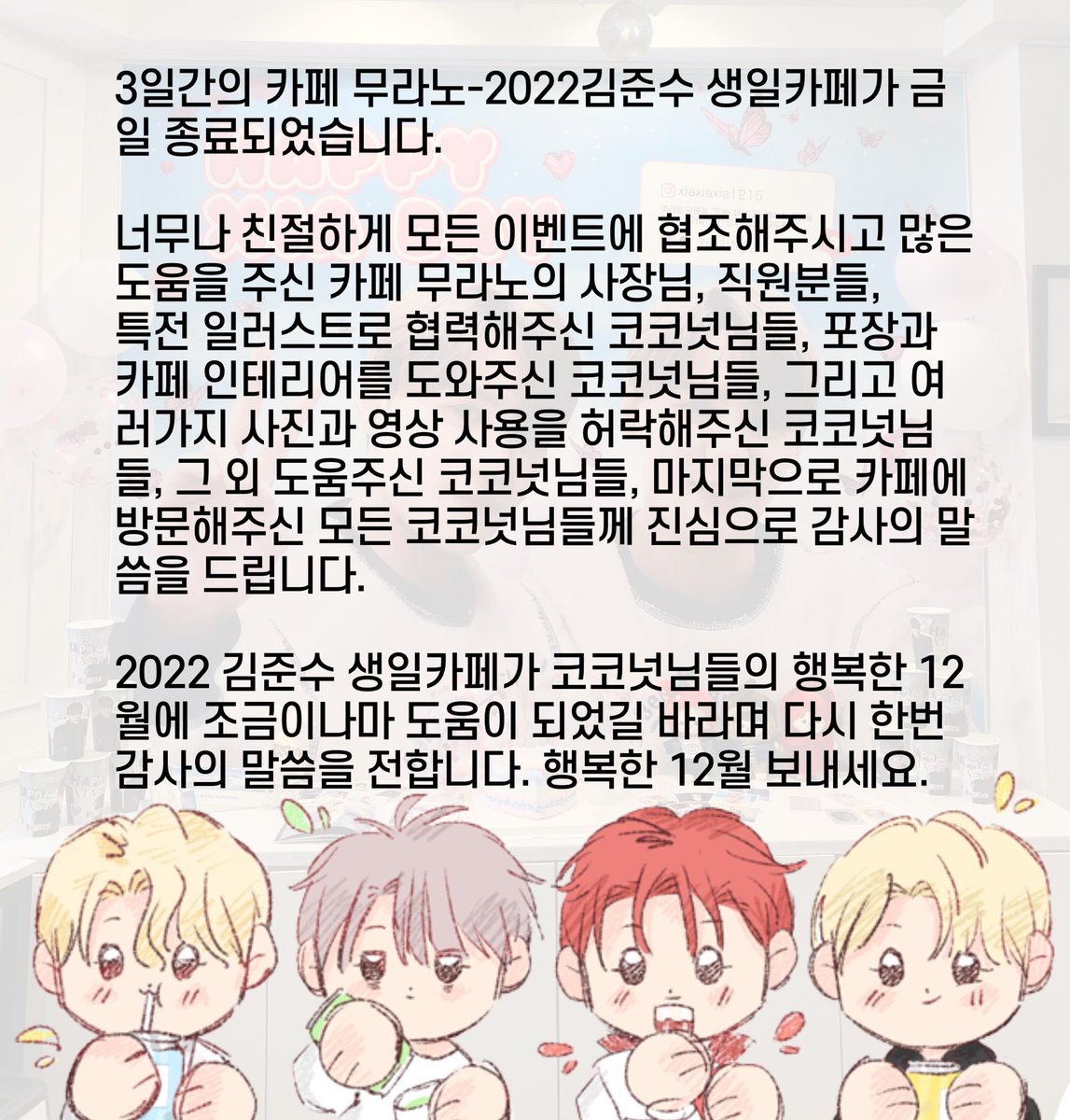 🦋 카페 무라노에서의 2022 김준수 생일카페 이벤트가 종료되었습니다 🦋

#우리가_계속_그려갈_세계
#준수라는_기적을_믿어