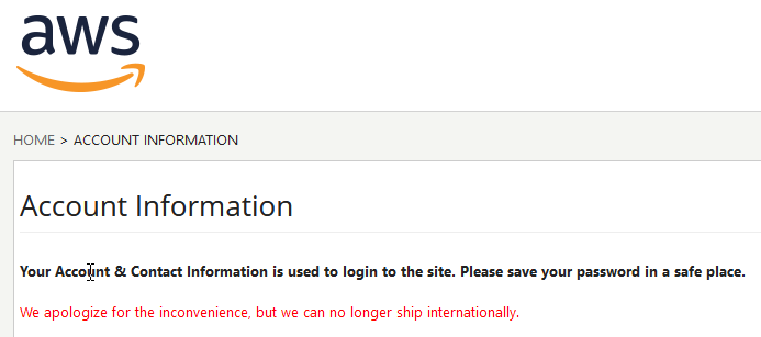 "We apologize, we don't want your money, you filthy furrners." Fixed that for you <a href="/awscloud/">Amazon Web Services</a> . Thanks for leaving OCONUS out of your swag store. On the plus side, this means I won't be advertising for them, either.