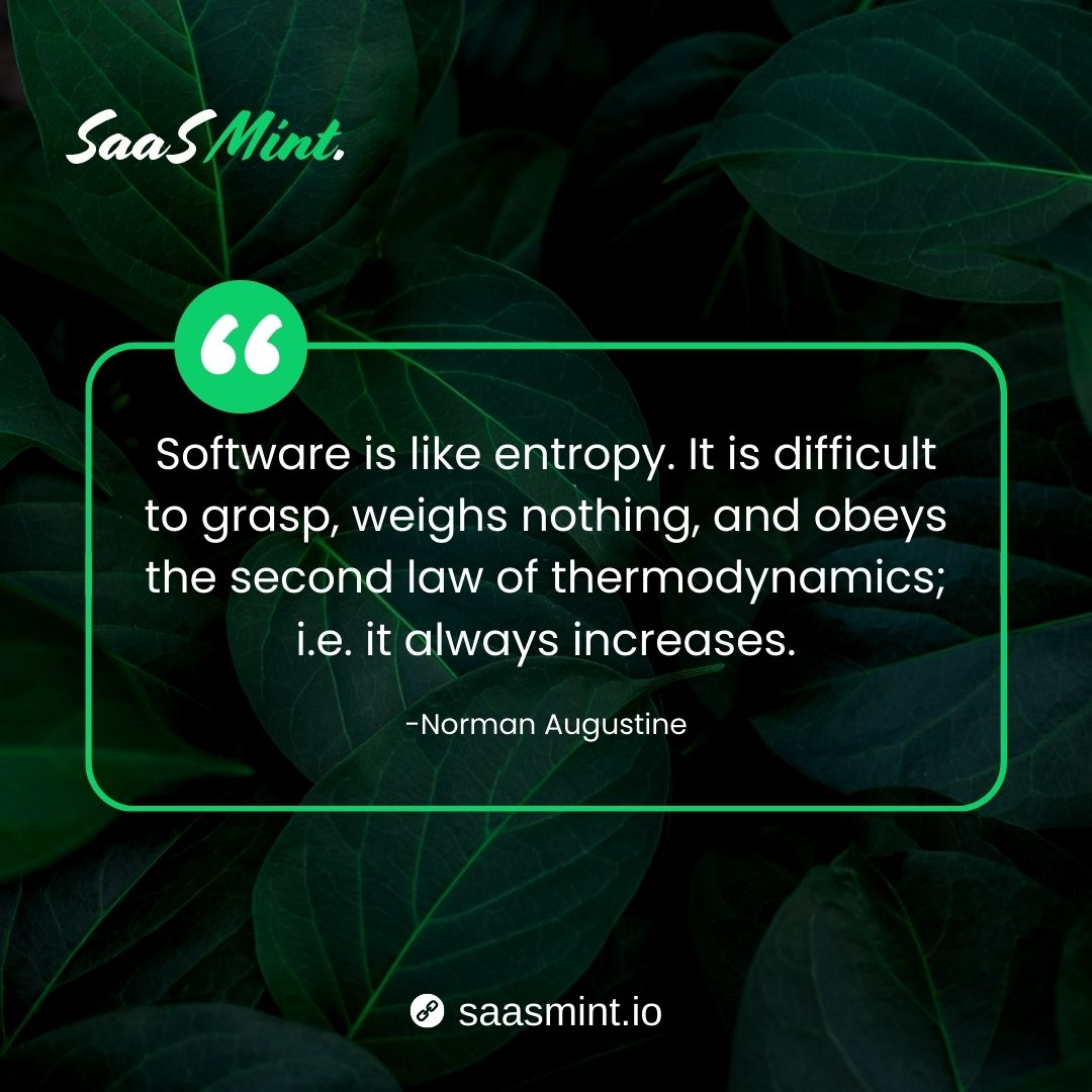 SaasMint's tweet photo. "Software is like entropy. It is difficult to grasp, weighs nothing, and obeys the second law of thermodynamics; i.e. it always increases."  - Norman Augustine

#NormanAugustineQuotes #softwarequote #softwarequotes #saasmintquotes #saasmint https://t.co/p6H0aGdCYy