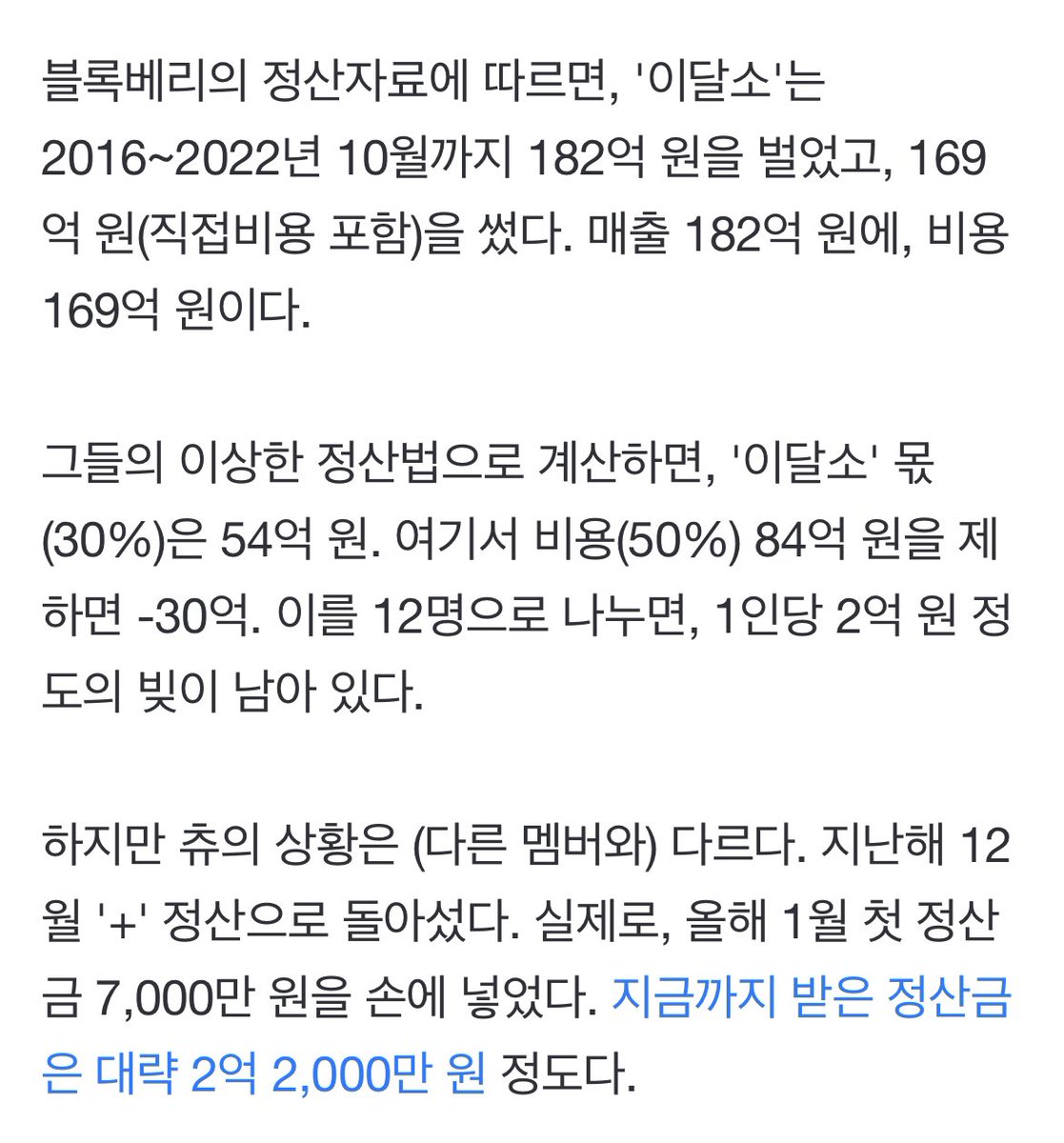 얘들아 여태 이달소가 182억을 벌엇는데 
츄는 겨우 2억을 정산받고 나머지는 2억 빚이 있댄다 정산은 3:7로 30퍼만 줄거면서 이달소한텐 지들이 쓴 돈 50퍼를 내놓으랜다 

6년 정산없이 일했는데 빚이 2억? 근데 이번에 또 컴백한대 일을 하면 할수록 빚이 쌓이는 구존데 또 앨범을 내야한대 ㅋㅋㅋ