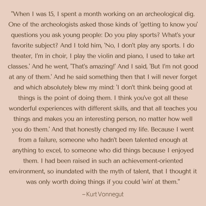 alfiekohn's tweet image. Vonnegut's reflection is a breath of fresh air in an achievement-crazy culture - and particularly welcome in contrast to the grit mindset that says kids must stick with one thing until they master it (even if joylessly) rather than sampling a broad range of experiences.