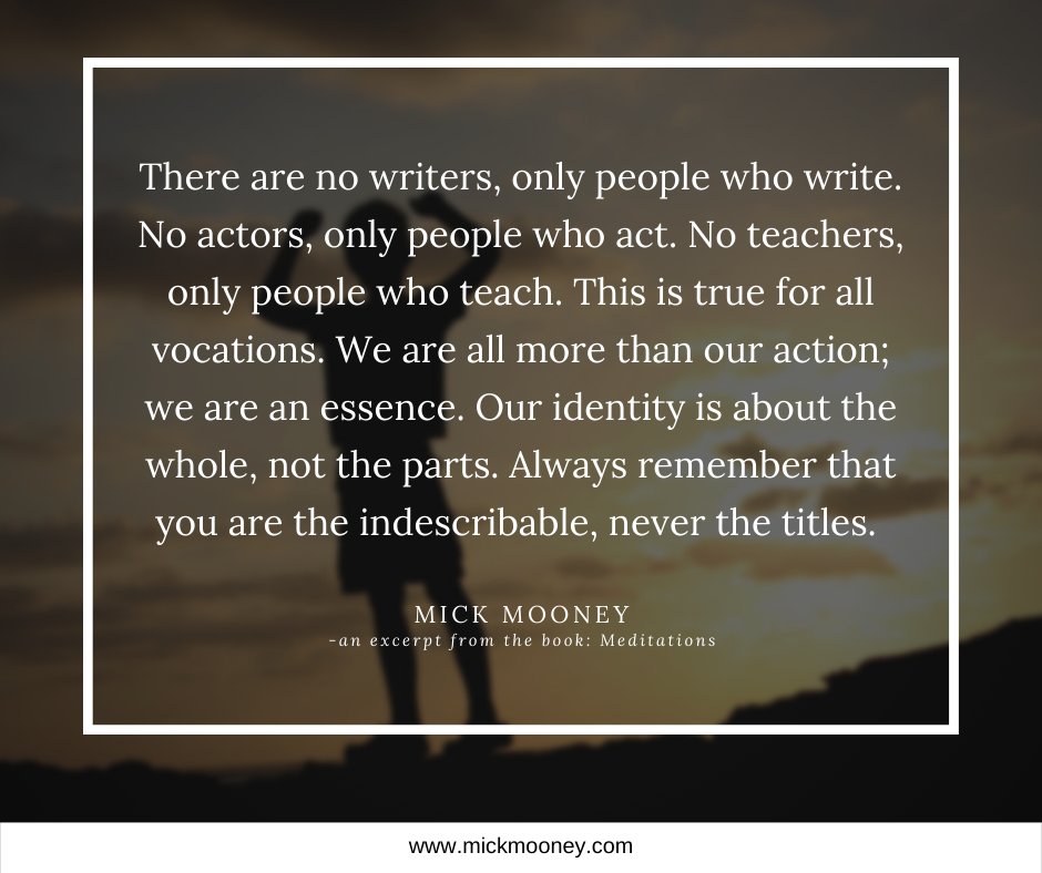 mick_mooney's tweet photo. There are no writers, only people who write. No actors, only people who act. No teachers, only people who teach. This is true for all vocations. We are more than our action. Our identity is about the whole, not the parts. Remember that you are the indescribable, never the titles. https://t.co/hGp2JBpu7H