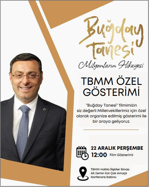 *“BUĞDAY TANESİ”*
Filmi
İstanbul Milletvekili *Sayın Serkan BAYRAM*’ın hayatını anlatan *“Buğday Tanesi”* filminin *TBMM Halkla İlişkiler Binası Alt Zemin Kat,  Çok Amaçlı Konferans Salonunda 22 Aralık Perşembe günü Saat: 12.00’de* yapılacak olan gösterimine katılımınızı bekleriz