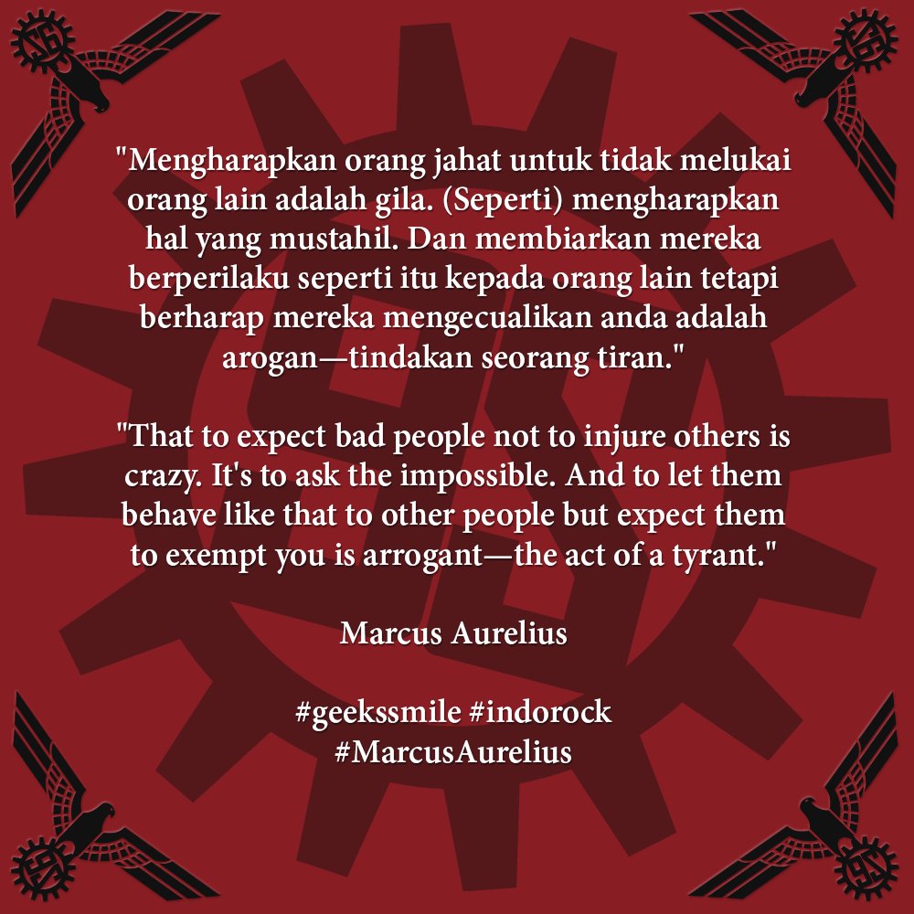 "Mengharapkan orang jahat untuk tidak melukai orang lain adalah gila. Seperti mengharapkan hal yang mustahil. Dan membiarkan mereka berperilaku seperti itu kepada orang lain tetapi berharap mereka mengecualikan anda adalah arogan—tindakan seorang tiran." ~Marcus Aurelius