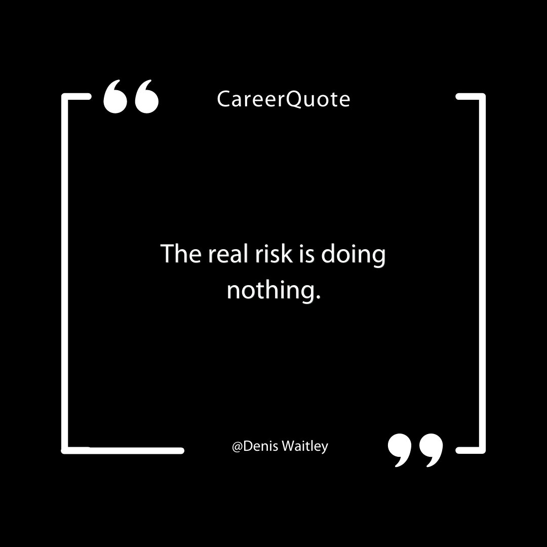 "The real risk is doing nothing." - Denis Waitley