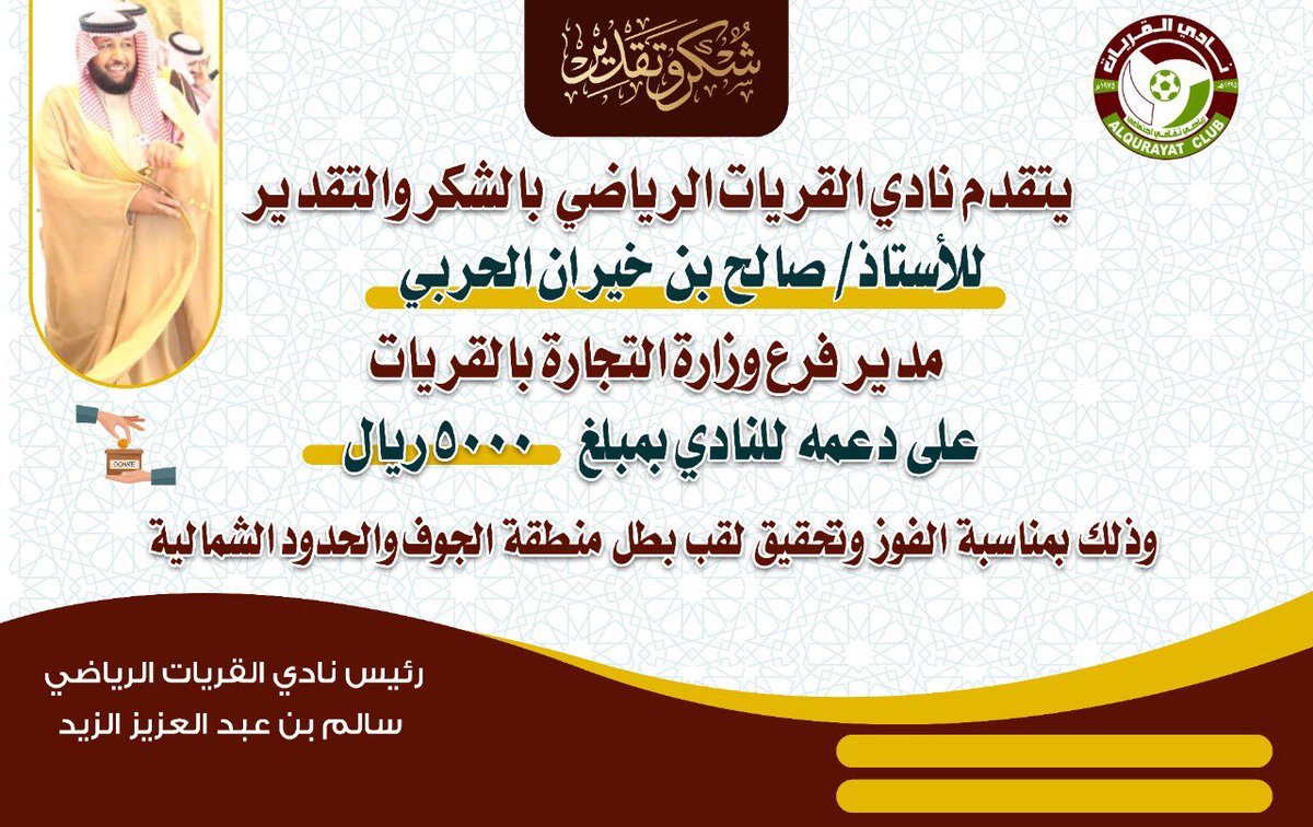 #دعم_نادي_القريات 
قدم الاستاذ صالح خيران الحربي  مدير فرع وزارة التجارة بـ #القريات ونائب مجلس أعضاء الشرف بالنادي دعماً ماليا بقيمة 5000 ريال لـ #نادي_القريات وذلك بمناسبة تحقيق النادي لبطولة منطقة #الجوف و #الحدود_الشمالية  واستعداده لتصفيات الصعود لدوري الدرجة الثالثة