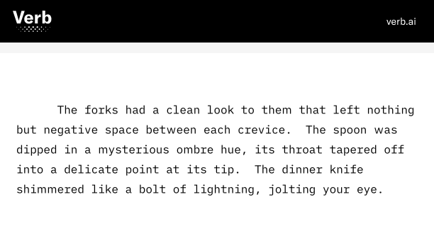 With only the slightest coax, one can persuade Verb to make even the cutlery sound interesting. 

"The forks had a clean look to them that left nothing but negative space between each crevice."