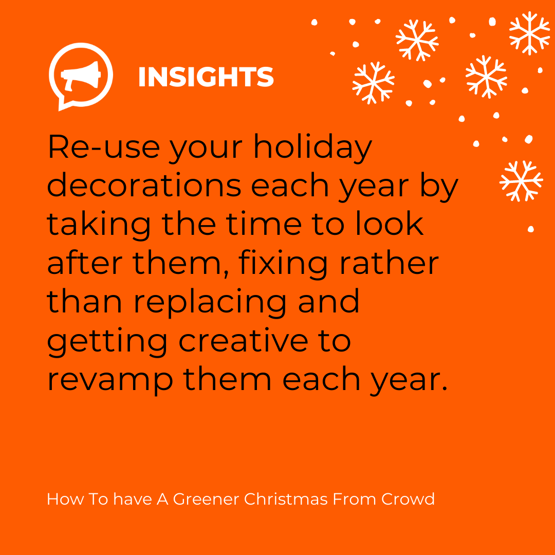 Re-use your holiday decorations each year by taking the time to look after them, fixing rather than replacing and getting creative to revamp them each year.  

#TeamCrowd #GlobalAgency #Marketing #DigitalAgency #AmplifyCrowd #ZeroWaste #Sustainability