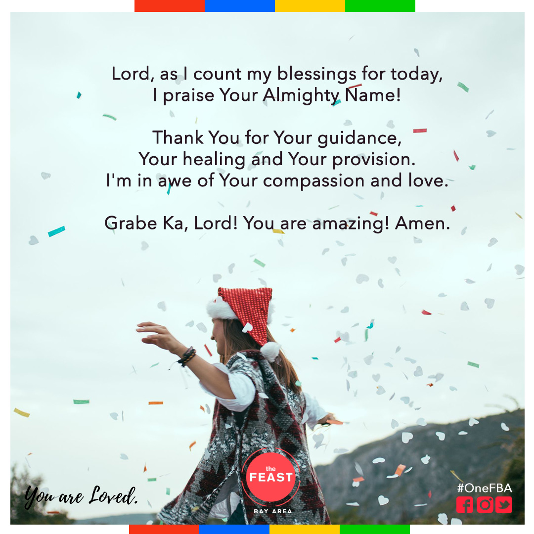 Lord, as I count my blessings for today, I praise Your Almighty Name!

Thank You for Your guidance, Your healing and Your provision. I'm in awe of Your compassion and love.

Grabe Ka, Lord! You are amazing! Amen.

#YouAreLoved
#OneFeastBayArea
#OneFBA