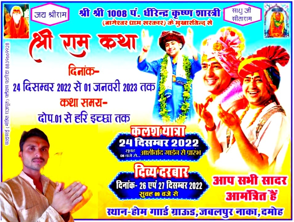 जय श्री राम।।

श्री श्री 1008 पंडित धीरेंद्र कृष्ण शास्त्री जी बागेश्वर धाम सरकार के मुखारविंद से,
श्री राम कथा दिनांक 24,12,2022,से,01,01,2023,तक कथा समय दोपहर 1:00 से हरि इच्छा तक।। कलश यात्रा 24 दिसंबर 2022 आशीर्वाद गार्डन से आप सभी आमंत्रित हैं,,

 जय बागेश्वर धाम