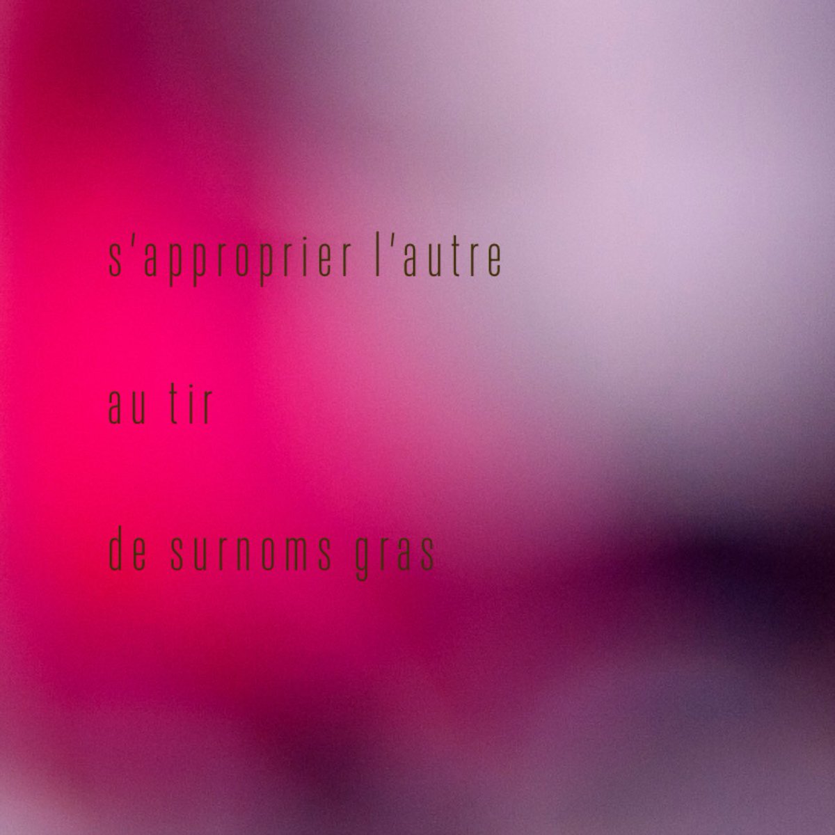 …

 s’approprier l’autre

 au tir

 de surnoms gras
 
…