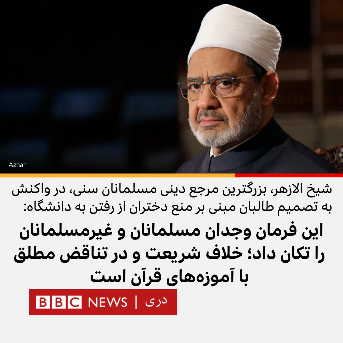 شیخ الازهر در واکنش به منع دختران از رفتن به دانشگاه توسط طالبان: این فرمان وجدان مسلمانان و غیرمسلمانان را تکان داد؛ خلاف شریعت و در تناقض مطلق با آموزه‌های قرآن است. ۱-۱۰