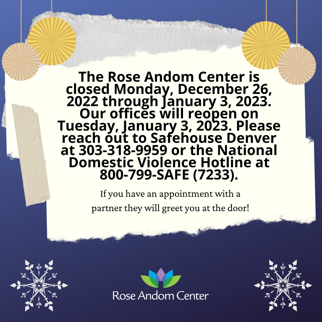 The Rose Andom Center will be closed for the holidays! 

Offices will reopen Tuesday, January 3rd. 

Please contact Safehouse Denver at 303-318-9959 or the National Domestic Violence Hotline at 800-799-SAFE (7233).

Happy Holidays and a Hopeful New Years!
