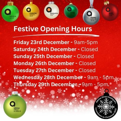 Advice Direct Scotland are now closed for the festive holiday.

Our advisers will be back on Wed 28th December from 9am. 

For contacts in emergencies please visit advicedirect.scot/festivecontact…

#ADSChristmas22