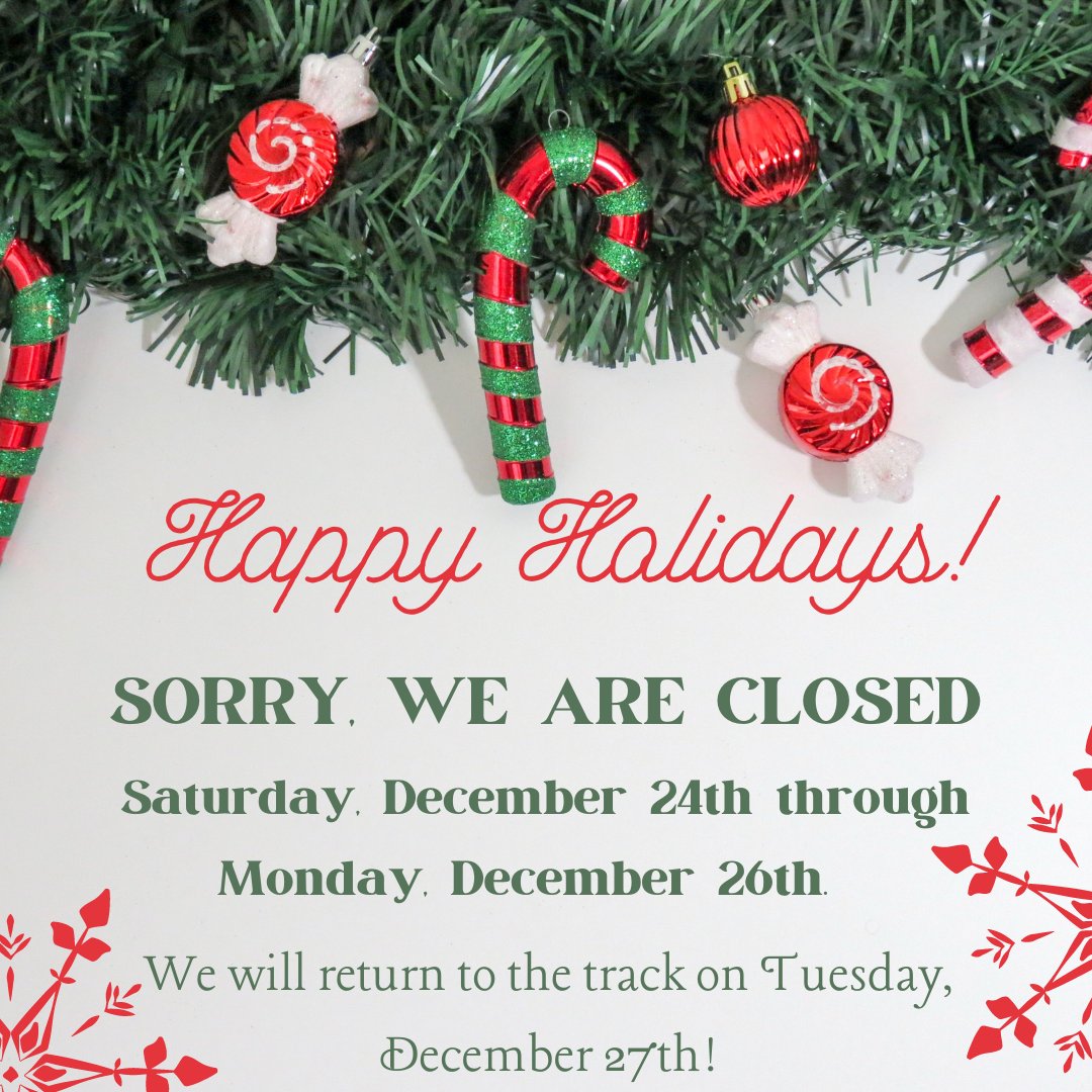 🎁🎅🎄𝙷𝙰𝙿𝙿𝚈 𝙷𝙾𝙻𝙸𝙳𝙰𝚈𝚂! 🎄🎅🎁

𝗪𝗲 𝘄𝗶𝗹𝗹 𝗯𝗲 𝗰𝗹𝗼𝘀𝗲𝗱 𝗦𝗮𝘁𝘂𝗿𝗱𝗮𝘆, 𝗗𝗲𝗰𝗲𝗺𝗯𝗲𝗿 𝟮𝟰𝘁𝗵 - 𝗠𝗼𝗻𝗱𝗮𝘆 𝗗𝗲𝗰𝗲𝗺𝗯𝗲𝗿 𝟮𝟲𝘁𝗵.  𝗪𝗲 𝘄𝗶𝗹𝗹 𝗿𝗲𝘁𝘂𝗿𝗻 𝘁𝗼 𝘁𝗵𝗲 𝘁𝗿𝗮𝗰𝗸 𝗼𝗻 𝗧𝘂𝗲𝘀𝗱𝗮𝘆, 𝗗𝗲𝗰𝗲𝗺𝗯𝗲𝗿 𝟮𝟳𝘁𝗵!