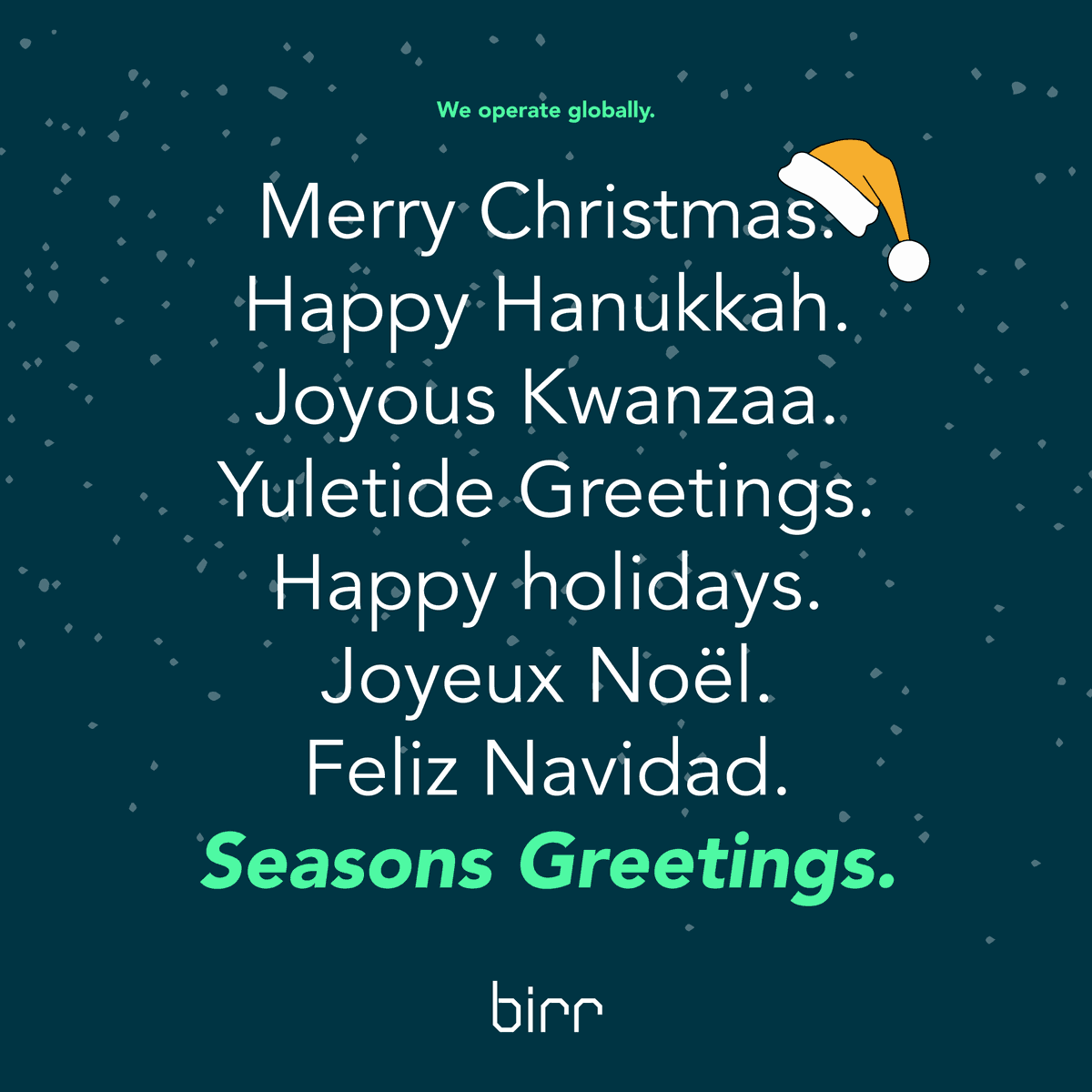 wearebirr's tweet photo. Wishing our clients, partners and community a very happy festive season, from the birr team around the globe.

Whatever you celebrate,
Merry Christmas.
Happy Hanukkah.
Joyous Kwanzaa.
Yuletide Greetings.
Happy Holidays.
Joyeux Noël.
Feliz Navidad.
Seasons Greetings.

#birr2 https://t.co/LqheFj9pMl