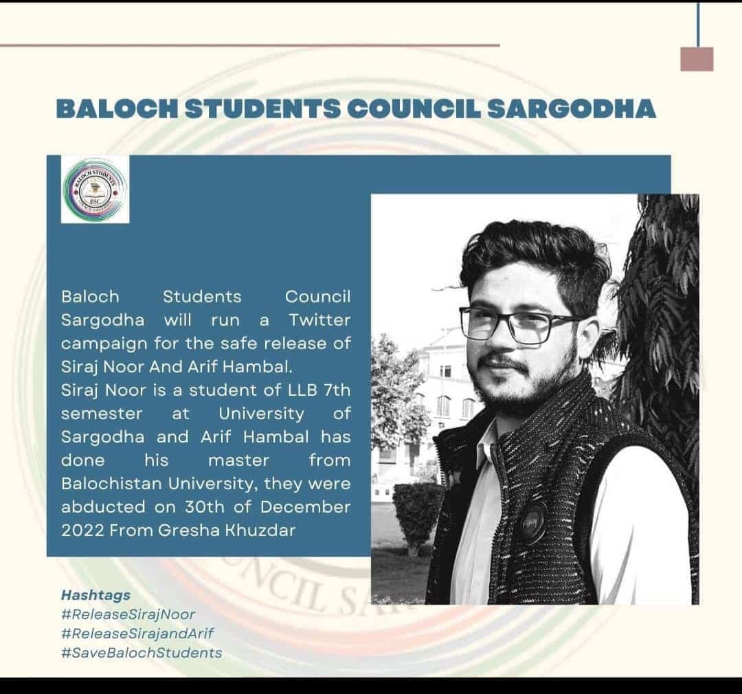 Baloch Students Council Sargodha will run a Twitter campaign for the safe release of Siraj Noor And Arif Hambal, they were abducted on 30th of December 2022 From Gresha Khuzdar
Date: 09/01/2023
Timing: 7:00pm to 12:00 am
Hashtags 
#ReleaseSirajNoor
#ReleaseSirajandArif