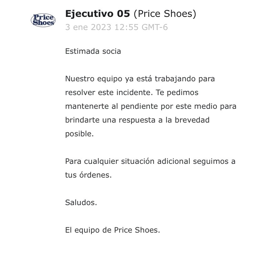 <a href="/PriceShoes/">Price Shoes</a> Es increíble que los dos últimos pedidos con entrega a domicilio me los cancelaran pero lo que es peor, es que nadie dé respuesta a mi petición de devolución de dinero….
Levanté ticket de aclaración y solo me contestaron que me mantenga pendiente del correo….