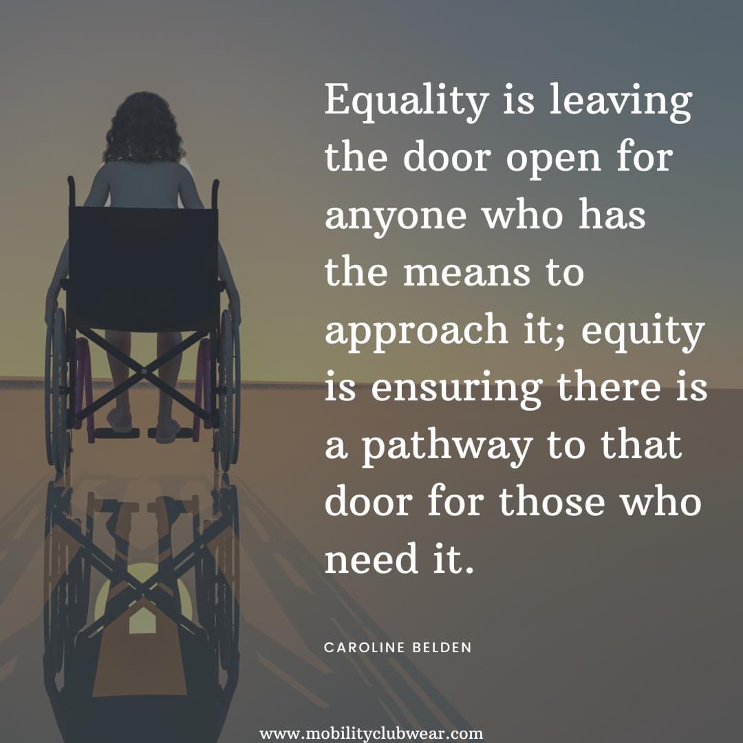“Equality is leaving the door open for anyone who has the means to approach it; equity is ensuring there is a pathway to that door for those who need it.”
-Caroline Belden

#Equality #Inclusion #Diversity #Ability #Capability #Capabilities #Mobility #MobilityClubWear #Equity