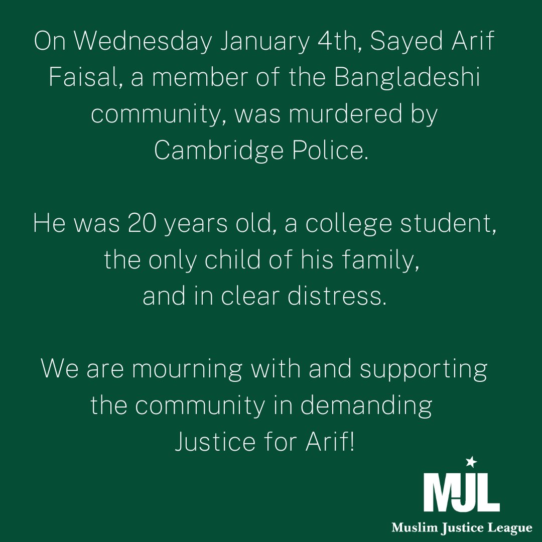 On Wednesday, Sayed Arif Faisal, a member of the Bangladeshi community, was murdered by Cambridge Police. He was 20, a college student, the only child of his family, and in clear distress. We are mourning with &amp; supporting the community in demanding Justice for Arif! 3 actions ⬇️