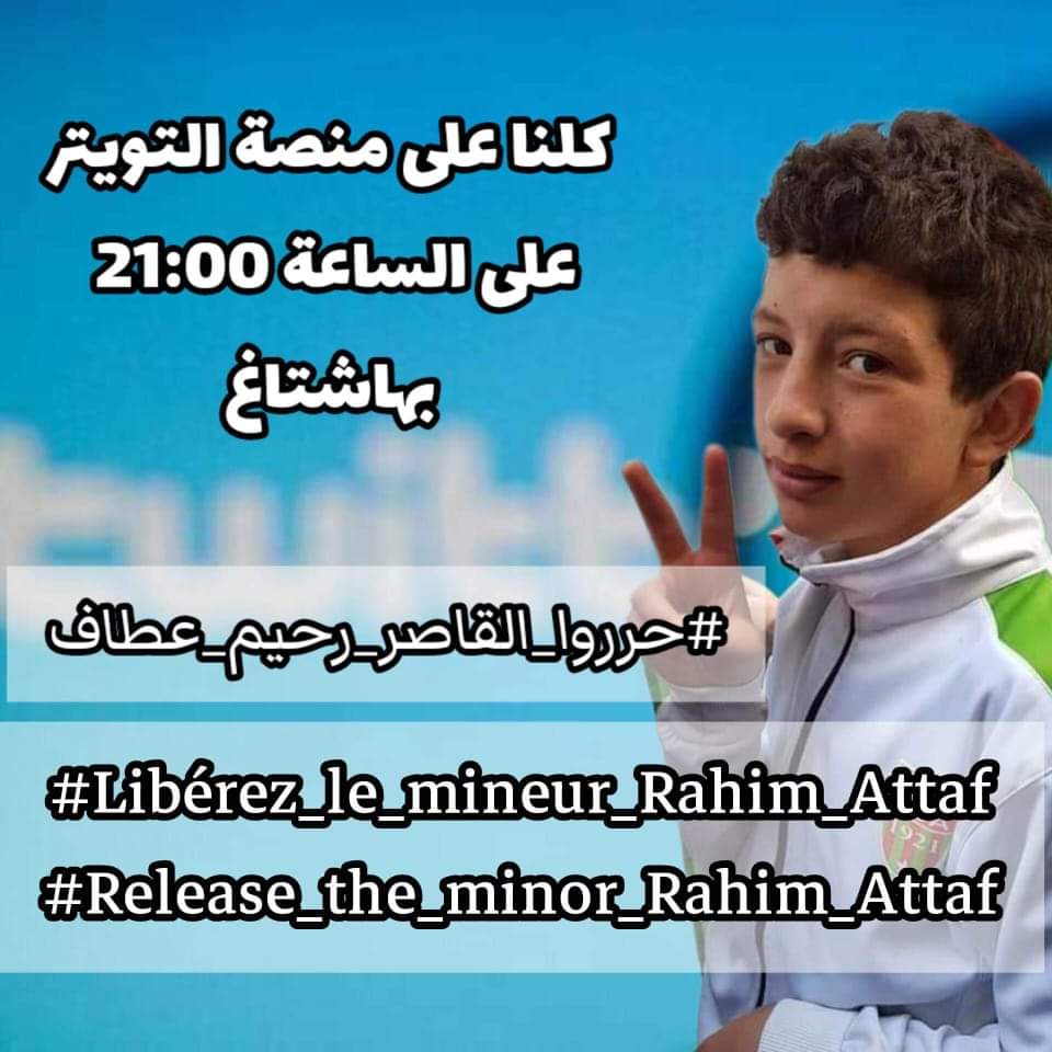 🔴 اليوم على أوسع نطاق 
 نداء لجميع الأحرار اليوم كلنا على منصة التويتر على الساعة التاسعة 21:00
بهاشتاغ #حرروا_القاصر_رحيم_عطاف
وبالتعليق على صفحاتهم كوزارة العدل 
وصفحات المنظمات الحقوقية كمنظمة العفو الدولية
ساهم في الحملة لتكون موجة ضغط و تساعد في إيصال صوت المعتقلين للعالم