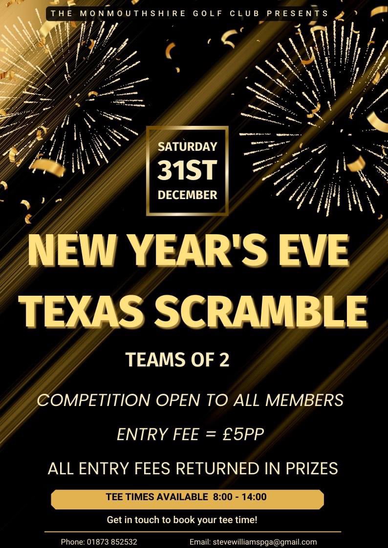 💥 NEW YEAR’S EVE SCRAMBLE 💥 

Join us for our New Year’s Eve Texas Scramble event on Saturday <a href="/MonmouthshireGC/">MonmouthshireGC</a> 

🏌️ Pairs Event 
☑️ Open to all members 
⏰ Tee Times 8:00-14:00
💴 £5 Entry
👌 All entry fees returned on prizes 

Book your tee times through BRS or the Pro Shop 🤝