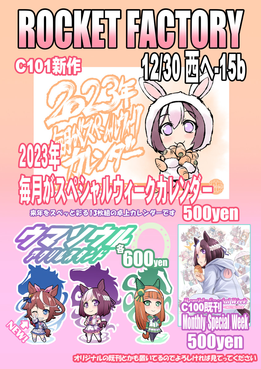 【C101】冬コミお知らせ
12/30(1日目)西へ-15b ROCKET FACTORY

今回の頒布品はこのように。
新作は『スぺちゃんカレンダー2023』と『ウマソウルアクスタ-テイオーver.-』
本の方は既刊のみですがソチラも併せてよろしくお願い致します。

その他オリジナルも置いてますのでよろしければ🙂
#C101 