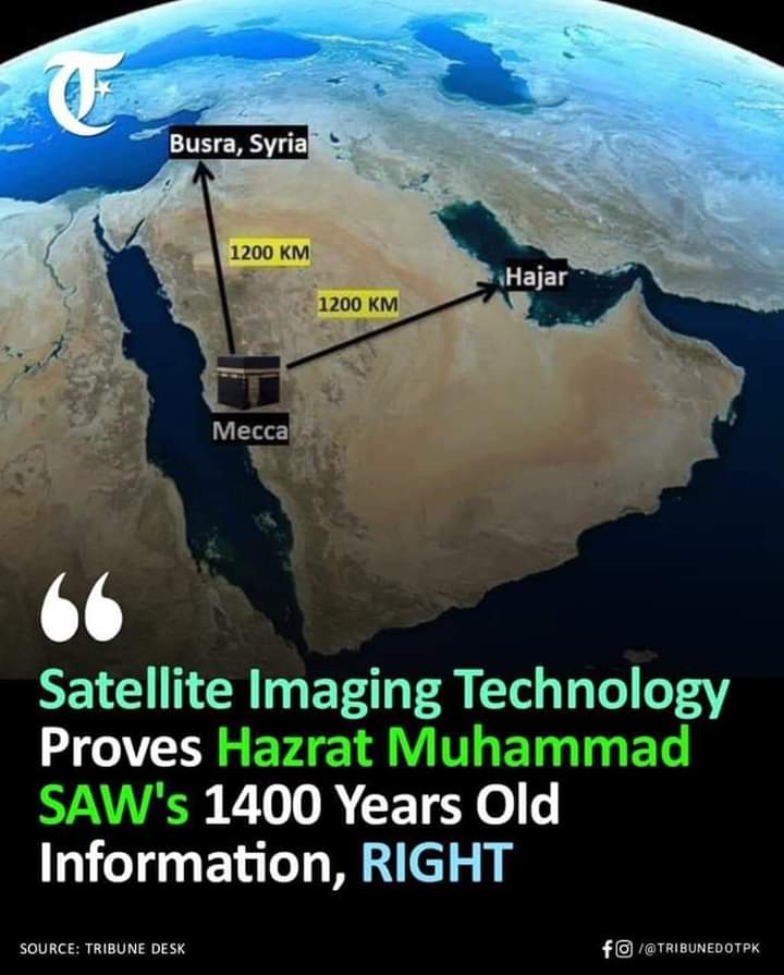 پیارے نبی حضرت محمد صلی اللہ علیہ وسلم نے 1400 سال پہلے فرمایا تھا: "جنت کے دو پتوں کے درمیان اتنا فاصلہ ہے جتنا کہ مکہ اور حجر کے درمیان یا مکہ اور بصرہ کے درمیان۔"
آج، سیٹلائٹ امیجنگ ٹیکنالوجی نے تصدیق کی ہے کہ ان دو مقامات کے درمیان فاصلہ ایک جیسا ہے!
+