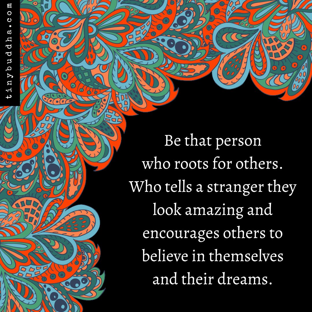 Be that person who roots for others. Who tells a stranger they look amazing and encourages others to believe in themselves and their dreams.