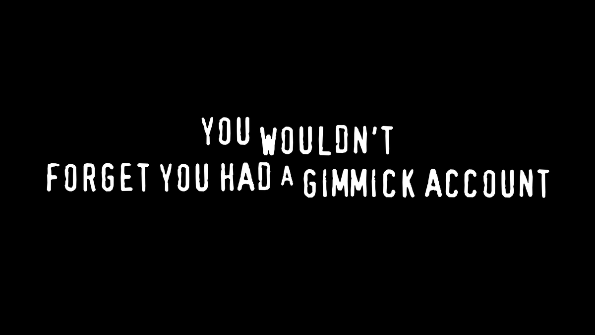 YOU WOULDN'T FORGET YOU HAD A GIMMICK ACCOUNT (sorry)