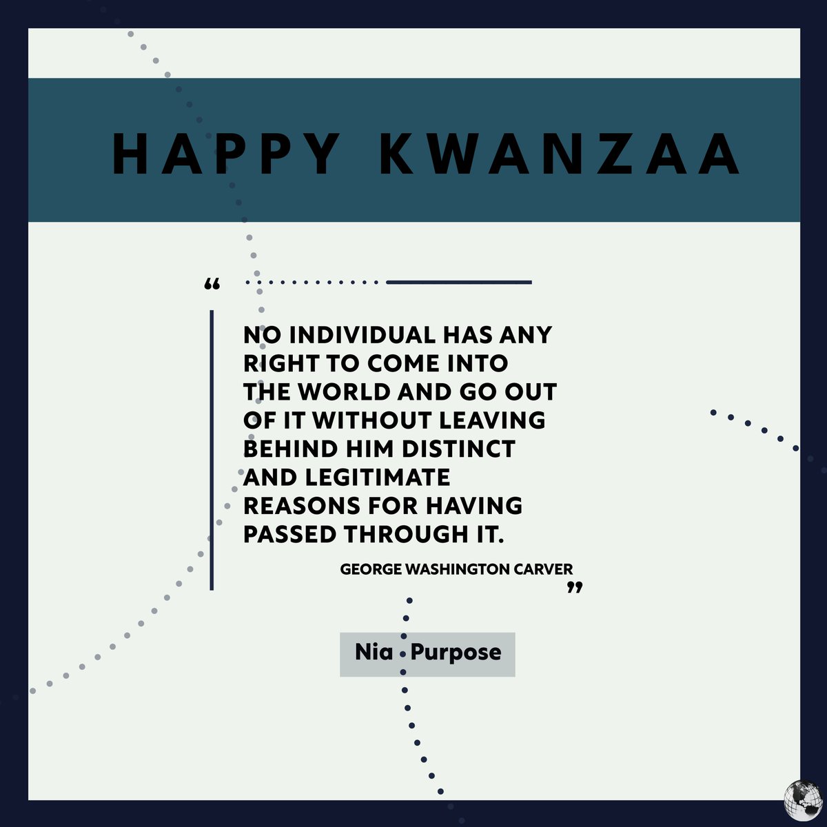 Nia | Purpose

On the sixth day of Kwanzaa, we honor Nia, or purpose.  George Washington Carver has a powerful sermon on living with intention, motive and merit. With that said, we are wishing you a purposeful holiday! #kwanzaa2022