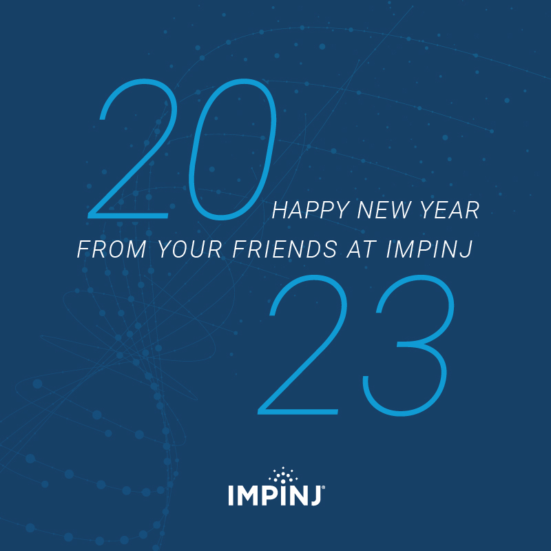 Best wishes for the new year from all of us at Impinj! With gratitude for our employees, partners, and peers, we look forward to continuing to harness the limitless possibilities of RAIN RFID technology in 2023.