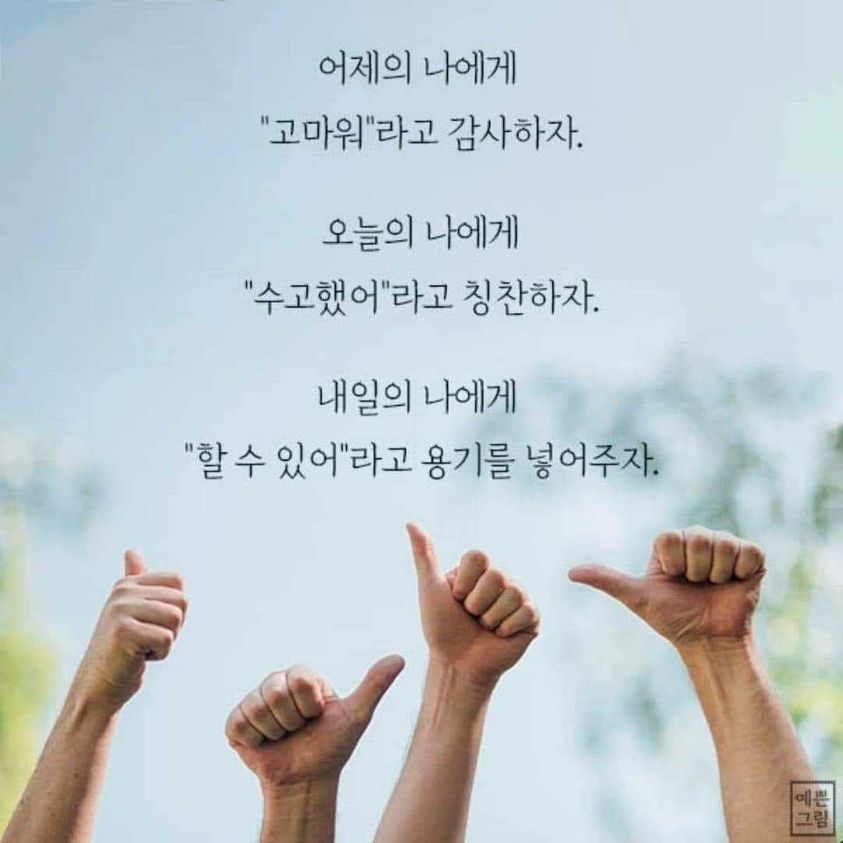 어제의 나에게 
“고마워”라고 감사하자.

오늘의 나에게
“수고했어”라고 칭찬하자.

내일의 나에게
“할 수 있어”라고 용기를 넣어주자.