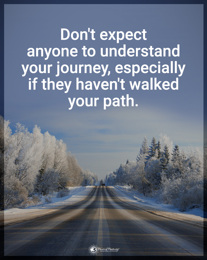 “Don’t expect anyone to understand your journey, especially if they haven’t walked your path.”